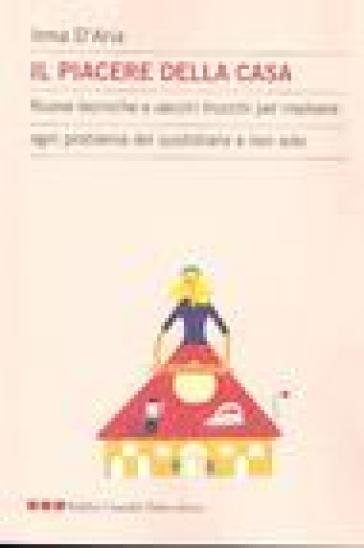 Piacere della casa. Nuove tecniche e vecchi trucchi per risolvere ogni problema del quotidiano e non solo (Il) - Irma D