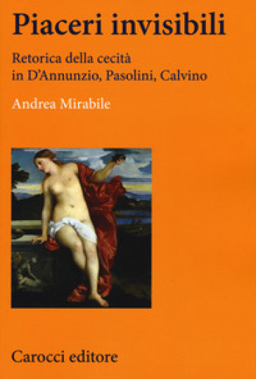 Piaceri invisibili. Retorica della cecità in D'Annunzio, Pasolini, Calvino - Andrea Mirabile