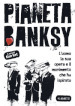 Pianeta Banksy. L uomo la sua opera e il movimento che ha ispirato