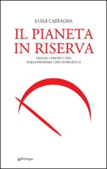 Pianeta in riserva. Analisi e prospettive della prossima crisi energetica (Il) - Luigi Castagna