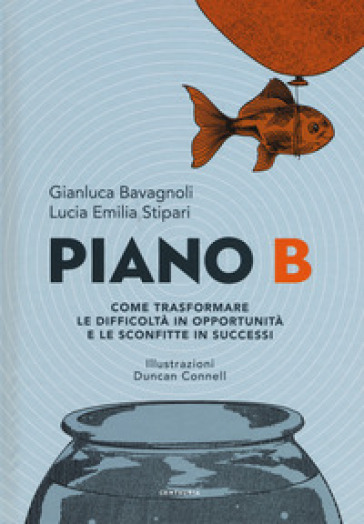 Piano B. Come trasformare le difficoltà in opportunità e le sconfitte in successi - Gianluca Bavagnoli - Lucia Emilia Stipari