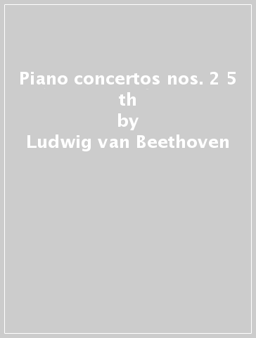 Piano concertos nos. 2 & 5  th - Ludwig van Beethoven