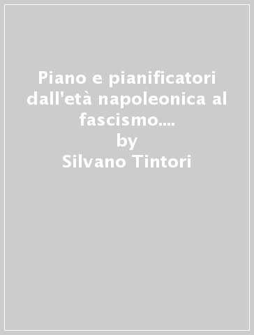 Piano e pianificatori dall'età napoleonica al fascismo. Per una storia del piano regolatore nella città italiana contemporanea - Silvano Tintori