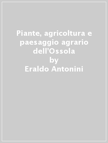 Piante, agricoltura e paesaggio agrario dell'Ossola - Eraldo Antonini