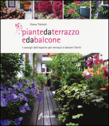 Piante da terrazzo e da balcone. I consigli dell'esperto per terrazzi e balconi fioriti - Elena Tibiletti