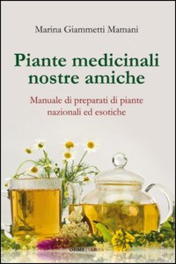 Piante medicinali nostre amiche. Manuale di preparati di piante nazionali ed esotiche - Marina Giammetti Mamani