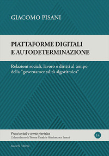 Piattaforme digitali e autodeterminazione. Relazioni sociali, lavoro e diritti al tempo della «governamentalità algoritmica» - Giacomo Pisani