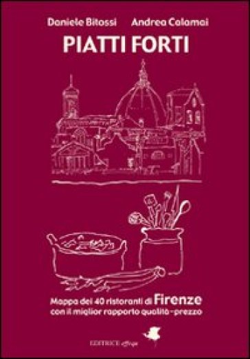 Piatti forti. Mappa dei 40 ristoranti di Firenze con il miglior rapporto qualità-prezzo - Daniele Botossi - Andrea Calamai