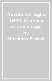 Piavola 23 luglio 1944. Cronaca di una strage