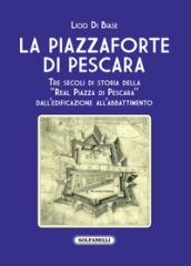 La Piazzaforte di Pescara. Tre secoli di storia della «Real Piazza di Pescara» dall