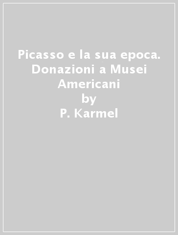 Picasso e la sua epoca. Donazioni a Musei Americani - Pepe Karmel - P. Karmel