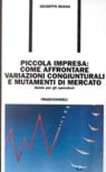 Piccola impresa: come affrontare variazioni congiunturali e mutamenti di mercato. Guida per gli operatori - Giuseppe Russo