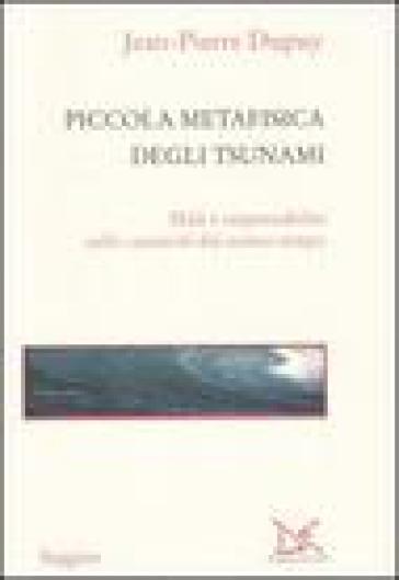 Piccola metafisica degli tsunami. Male e responsabilità nelle catastrofi del nostro tempo - Jean-Pierre Dupuy