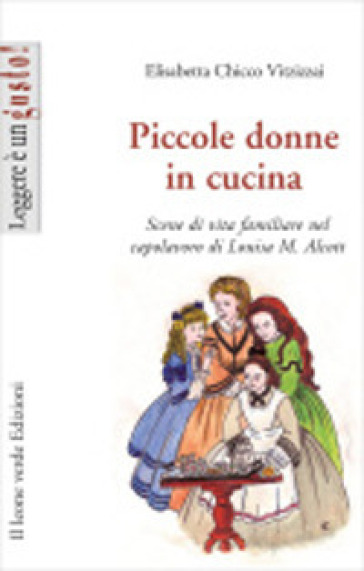 Piccole donne in cucina. Scene di vita familiare nel capolavoro di Louisa M. Alcott - Elisabetta Chicco Vitzizzai