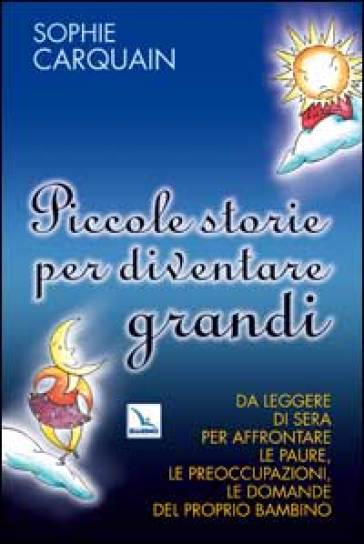 Piccole storie per diventare grandi. Da leggere di sera per affrontare le paure, le preoccupazioni, le domande del proprio bambino - Sophie Carquain