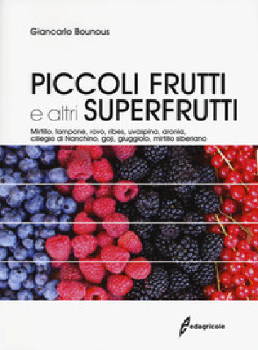 Piccoli frutti e altri superfrutti. Mirtillo, lampone, rovo, ribes, uvaspina, aronia, ciliegio di Nanchino, goji, giuggiolo, mirtillo siberiano - Giancarlo Bounous - Gabriele Loris Beccaro - Maria Gabriella Mellano