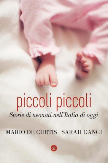 Piccoli piccoli. Storie di neonati nell'Italia di oggi - Mario De Curtis - Sarah Gangi