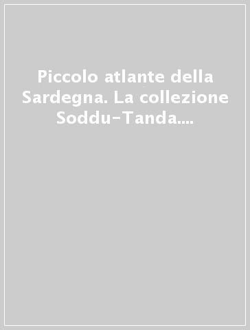 Piccolo atlante della Sardegna. La collezione Soddu-Tanda. Ediz. illustrata