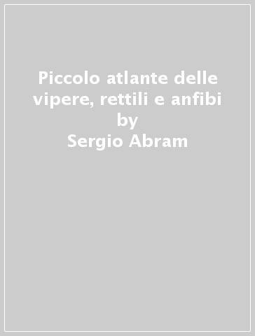 Piccolo atlante delle vipere, rettili e anfibi - Sergio Abram