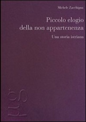 Piccolo elogio della non appartenenza. Una storia istriana - Michele Zacchigna