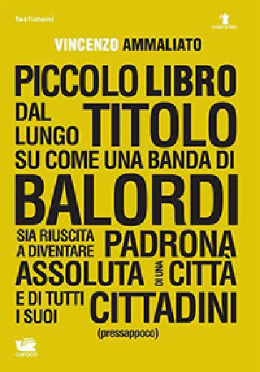 Piccolo libro dal lungo titolo su come una banda di balordi sia riuscita a diventare padrona assoluta di una città e di tutti i suoi cittadini (pressappoco) - Vincenzo Ammaliato