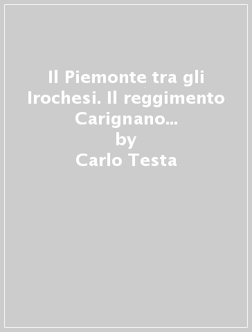 Il Piemonte tra gli Irochesi. Il reggimento Carignano in Canada al servizio del Re Sole - Carlo Testa