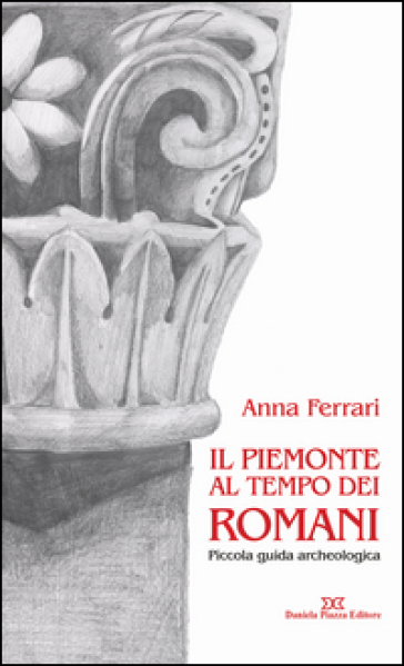 Il Piemonte al tempo dei romani. Piccola guida archeologica - Anna Ferrari