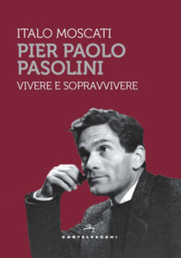 Pier Paolo Pasolini. Vivere e sopravvivere - Italo Moscati