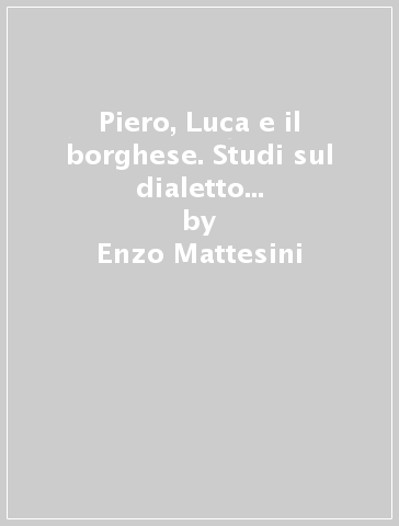 Piero, Luca e il borghese. Studi sul dialetto antico e moderno di Borgo Sansepolcro - Enzo Mattesini