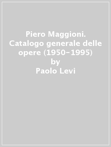 Piero Maggioni. Catalogo generale delle opere (1950-1995) - Paolo Levi