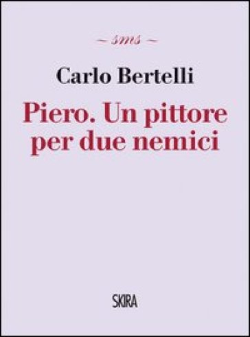 Piero. Un pittore per due nemici - Carlo Bertelli