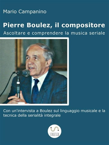 Pierre Boulez, il compositore. Ascoltare e comprendere la musica seriale - Mario Campanino