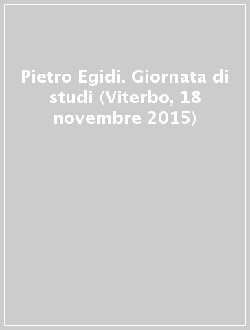 Pietro Egidi. Giornata di studi (Viterbo, 18 novembre 2015)