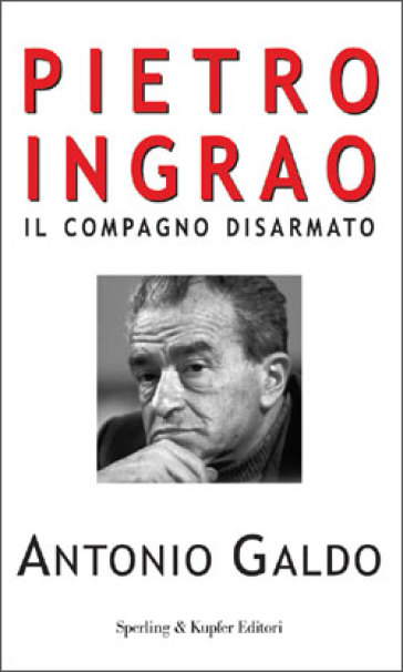 Pietro Ingrao. Il compagno disarmato - Antonio Galdo