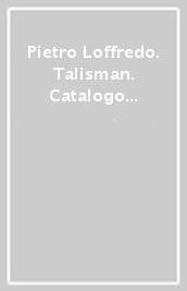 Pietro Loffredo. Talisman. Catalogo della mostra. Ediz. multilingue