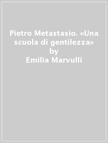 Pietro Metastasio. «Una scuola di gentilezza» - Emilia Marvulli