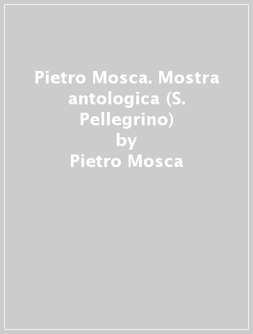 Pietro Mosca. Mostra antologica (S. Pellegrino) - Pietro Mosca - Floriano De Santi - Lucio V. Barbera