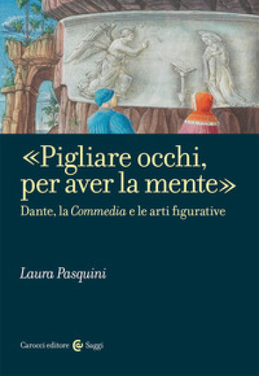 «Pigliare occhi, per aver la mente». Dante, la «Commedia» e le arti figurative - Laura Pasquini