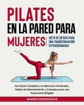 Pilates en la Pared para Mujeres: ¡Reto de 28 Días para una Transformación Extraordinaria! Una Guía Completa con Ejercicios Graduales, Tablas de Entrenamiento y Consejos para una Trayectoria Dirigida