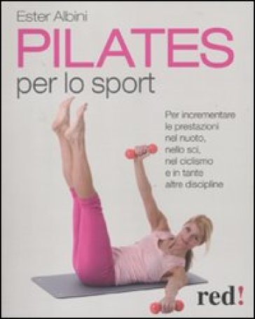 Pilates per lo sport. Per incrementare le prestazioni nel nuoto, nello sci, nel ciclismo e in tante altre discipline - Ester Albini