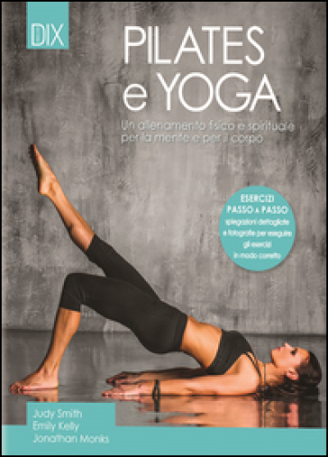 Pilates e yoga. Un allenamento fisico e spirituale per la mente e per il corpo - Judy Smith - Emily Kelly - Jonathan Monks