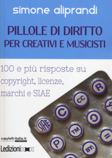 Pillole di diritto per creativi e musicisti. 100 e più risposte su copyright, licenze, marchi e SIAE - Simone Aliprandi