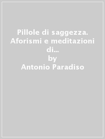 Pillole di saggezza. Aforismi e meditazioni di un colonnello dei carabinieri - Antonio Paradiso