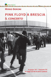 Pink Floyd a Brescia. Il concerto. 19 giugno 1971. Palazzetto Eib. Un viaggio fra mito e passione. Ediz. illustrata