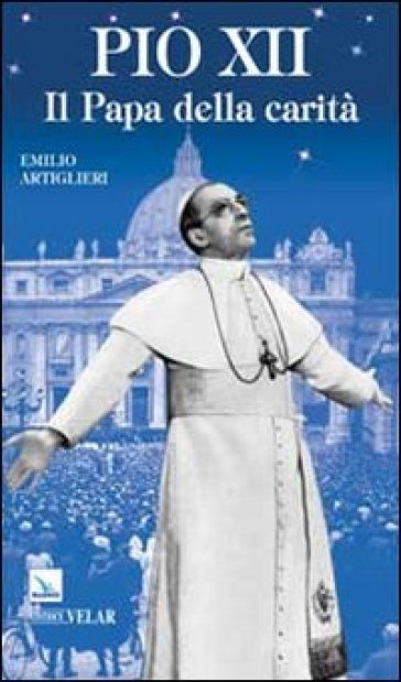 Pio XII. Il papa della carità - Emilio Artiglieri