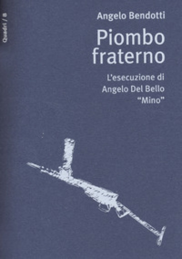 Piombo fraterno. L'esecuzione di Angelo Del Bello "Mino" - Angelo Bendotti