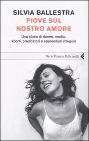 Piove sul nostro amore. Una storia di donne, medici, aborti, predicatori e apprendisti stregoni - Silvia Ballestra