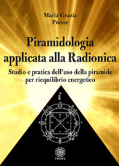 Piramidologia applicata alla radionica. Studio e pratica dell uso della piramide per riequilibrio energetico