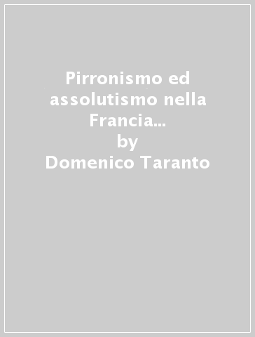 Pirronismo ed assolutismo nella Francia del '600. Studi sul pensiero politico dello scetticismo da Montaigne a Bayle (1580-1697) - Domenico Taranto