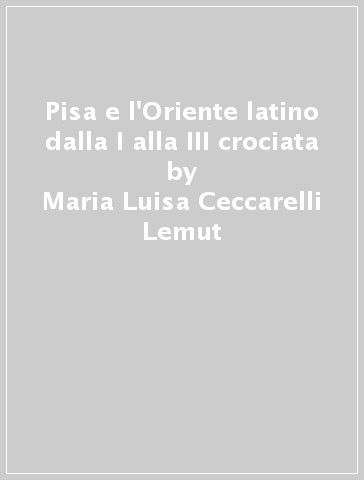 Pisa e l'Oriente latino dalla I alla III crociata - Maria Luisa Ceccarelli Lemut